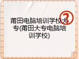莆田电脑培训学校大专(莆田大专电脑培训学校)