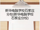 新华电脑学校石家庄分校(新华电脑学校石家庄分校)