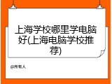 上海学校哪里学电脑好(上海电脑学校推荐)