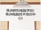 株洲新科电脑学校(株洲电脑技术培训中心)