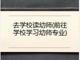 去学校读幼师(前往学校学习幼师专业)