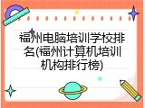 福州电脑培训学校排名(福州计算机培训机构排行榜)