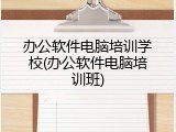 办公软件电脑培训学校(办公软件电脑培训班)