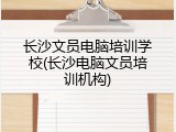 长沙文员电脑培训学校(长沙电脑文员培训机构)