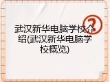 武汉新华电脑学校介绍(武汉新华电脑学校概览)