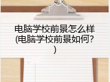 电脑学校前景怎么样(电脑学校前景如何？)