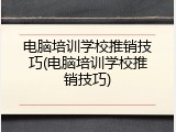 电脑培训学校推销技巧(电脑培训学校推销技巧)
