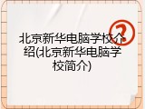 北京新华电脑学校介绍(北京新华电脑学校简介)