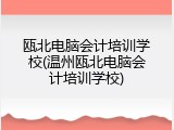 瓯北电脑会计培训学校(温州瓯北电脑会计培训学校)
