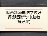 陕西新华电脑学校好评(陕西新华电脑教育好评)