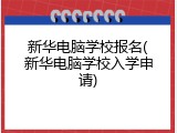新华电脑学校报名(新华电脑学校入学申请)