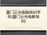 厦门云光电脑培训学校(厦门云光电教培训)