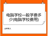 电脑学校一般学费多少(电脑学校费用)