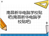 南昌新华电脑学校贴吧(南昌新华电脑学校贴吧)