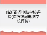 临沂银河电脑学校评价(临沂银河电脑学校评价)