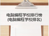 电脑编程学校排行榜(电脑编程学校排名)
