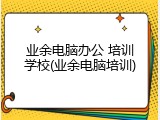 业余电脑办公 培训学校(业余电脑培训)