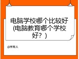 电脑学校哪个比较好(电脑教育哪个学校好？)
