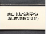 唐山电脑培训学校(唐山电脑教育基地)