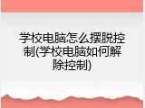 学校电脑怎么摆脱控制(学校电脑如何解除控制)