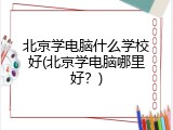 北京学电脑什么学校好(北京学电脑哪里好？)