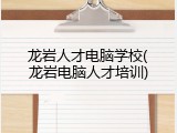 龙岩人才电脑学校(龙岩电脑人才培训)
