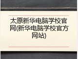 太原新华电脑学校官网(新华电脑学校官方网站)