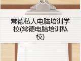 常德私人电脑培训学校(常德电脑培训私校)