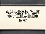 电脑专业学校招生简章(计算机专业招生指南)