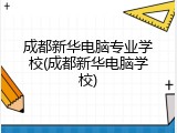 成都新华电脑专业学校(成都新华电脑学校)