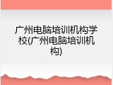 广州电脑培训机构学校(广州电脑培训机构)
