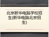 北京新华电脑学校招生(新华电脑北京招生)