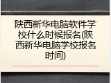 陕西新华电脑软件学校什么时候报名(陕西新华电脑学校报名时间)