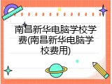 南昌新华电脑学校学费(南昌新华电脑学校费用)