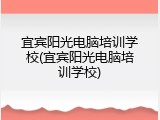 宜宾阳光电脑培训学校(宜宾阳光电脑培训学校)