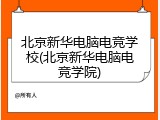 北京新华电脑电竞学校(北京新华电脑电竞学院)
