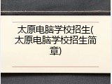 太原电脑学校招生(太原电脑学校招生简章)