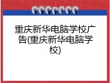 重庆新华电脑学校广告(重庆新华电脑学校)
