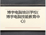 博宇电脑培训学校(博宇电脑技能教育中心)