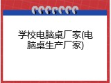学校电脑桌厂家(电脑桌生产厂家)
