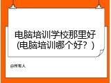 电脑培训学校那里好(电脑培训哪个好？)