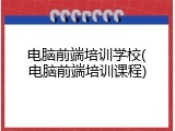 电脑前端培训学校(电脑前端培训课程)