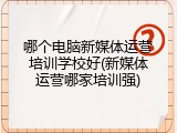 哪个电脑新媒体运营培训学校好(新媒体运营哪家培训强)