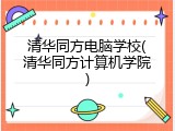 清华同方电脑学校(清华同方计算机学院)