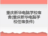 重庆新华电脑学校宿舍(重庆新华电脑学校住宿条件)