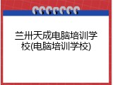 兰卅天成电脑培训学校(电脑培训学校)