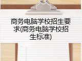商务电脑学校招生要求(商务电脑学校招生标准)