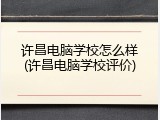 许昌电脑学校怎么样(许昌电脑学校评价)