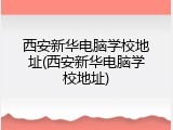 西安新华电脑学校地址(西安新华电脑学校地址)
