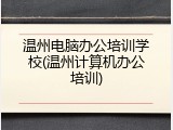 温州电脑办公培训学校(温州计算机办公培训)